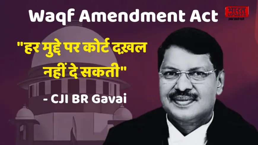 CJI Gavai का बड़ा बयान: अदालतें हर मामले में दखल नहीं दे सकतीं – जानिए Waqf Act सुनवाई में क्या कहा